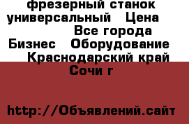 фрезерный станок универсальный › Цена ­ 130 000 - Все города Бизнес » Оборудование   . Краснодарский край,Сочи г.